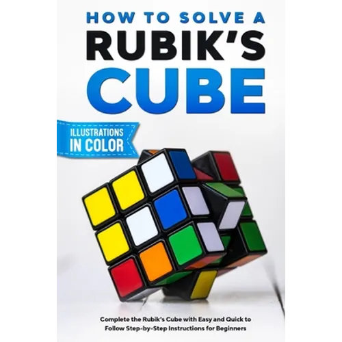 How To Solve A Rubik's Cube: Complete the Rubik's Cube with Easy and Quick to Follow Step-by-Step Instructions for Beginners - Paperback