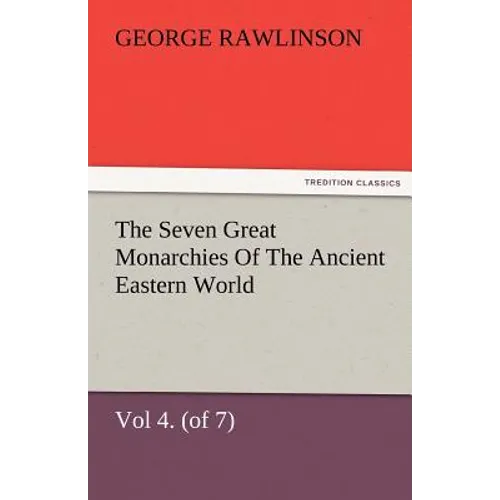 The Seven Great Monarchies of the Ancient Eastern World, Vol 4. (of 7): Babylon the History, Geography, and Antiquities of Chaldaea, Assyria, Babylon, - Paperback