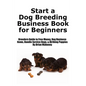 Start a Dog Breeding Business Book for Beginners: Breeders Guide to Free Money, Dog Business Items, Handle Service Dogs, & Birthing Puppies - Paperback