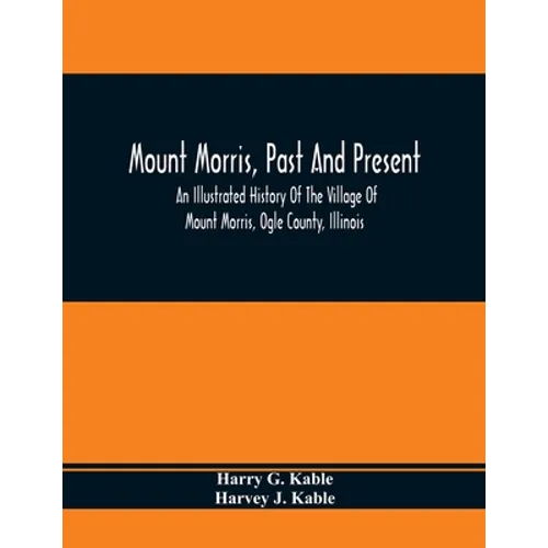 Mount Morris, Past And Present: An Illustrated History Of The Village Of Mount Morris, Ogle County, Illinois: Celebrating The One Hundredth Anniversar - Paperback