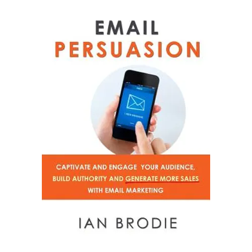 Email Persuasion: Captivate and Engage Your Audience, Build Authority and Generate More Sales With Email Marketing - Paperback