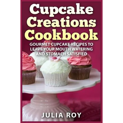 Cupcake Creations Cookbook: Gourmet Cupcake Recipes To Leave Your Mouth Watering And Stomach Satisfied - Paperback