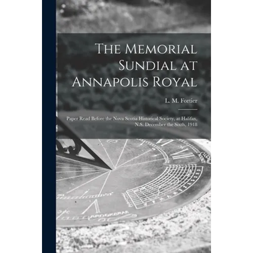 The Memorial Sundial at Annapolis Royal [microform]: Paper Read Before the Nova Scotia Historical Society, at Halifax, N.S. December the Sixth, 1918 - Paperback