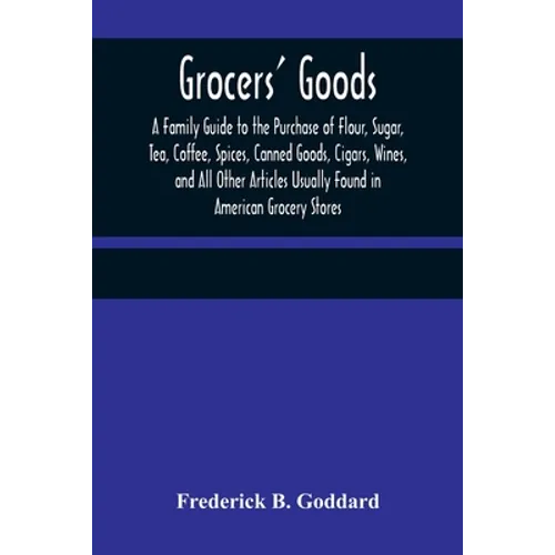 Grocers' Goods; A Family Guide to the Purchase of Flour, Sugar, Tea, Coffee, Spices, Canned Goods, Cigars, Wines, and All Other Articles Usually Found - Paperback