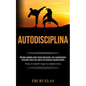 Autodisciplina: Método probado sobre cómo desarrollar una autodisciplina enfocada hacia una fuerza de voluntad inquebrantable (Toma el - Paperback
