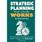 Strategic Planning That Actually Works: A Step-By-Step Guide to Get it Done Faster, Cheaper, and Better Than Ever - Paperback