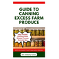 Guide to Canning Excess Farm Produce: The Complete Guide to Preserving Fruits, Vegetables, and More - Paperback