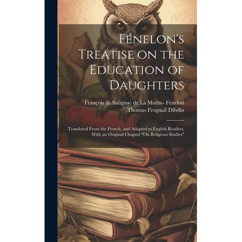 Fénelon's Treatise on the Education of Daughters: Translated From the French, and Adapted to English Readers, With an Original Chapter "On Religious S - Hardcover