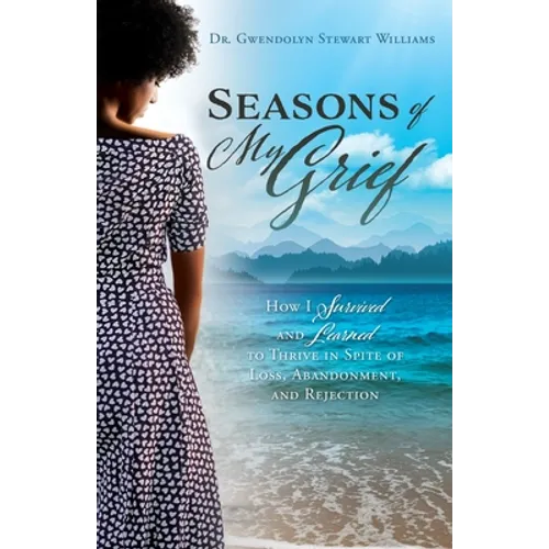 Seasons of My Grief: How I Survived and Learned to Thrive in Spite of Loss, Abandonment, and Rejection - Paperback