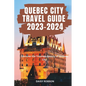Quebec City Travel Guide 2023 - 2024: Discover the Timeless Beauty of Quebec City - Paperback