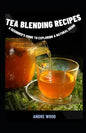 Tea Blending Recipes: A Beginner's Guide To Exploring A Natural Drink - Paperback