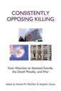 Consistently Opposing Killing: From Abortion to Assisted Suicide, the Death Penalty, and War - Paperback