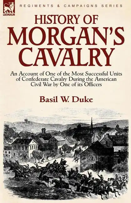 History of Morgan's Cavalry: an Account of One of the Most Successful Units of Confederate Cavalry During the American Civil War by One of its Officer - Paperback
