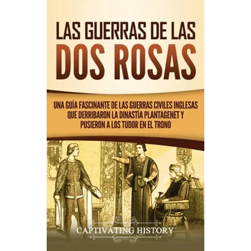 Las guerras de las Dos Rosas: Una guía fascinante de las guerras civiles inglesas que derribaron la dinastía Plantagenet y pusieron a los Tudor en el - Hardcover
