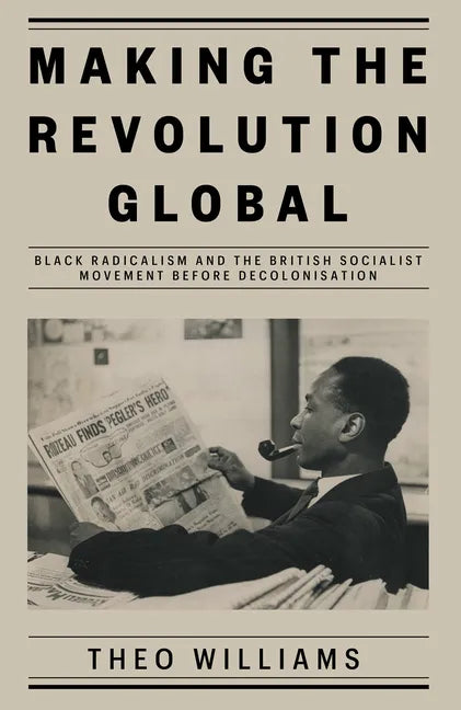 Making the Revolution Global: Black Radicalism and the British Socialist Movement Before Decolonisation - Hardcover
