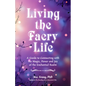 Living the Faery Life: A Guide to Connecting with the Magic, Power and Joy of the Enchanted Realm (a Gift and a Fun Guide to the World of Fairies and - Paperback