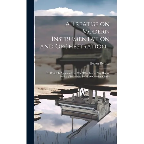 A Treatise on Modern Instrumentation and Orchestration...: To Which is Appended the Chef D'orchestre / by Hector Berlioz; Translated by Mary Cowden Cl - Hardcover