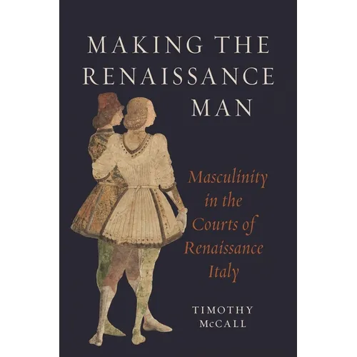 Making the Renaissance Man: Masculinity in the Courts of Renaissance Italy - Hardcover