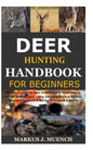 Deer Hunting Handbook for Beginners: Detailed Guide on How to Effectively Hunt Deer & Get the Best Catches Using Amazing Shots & Secrets; Mistakes to - Paperback