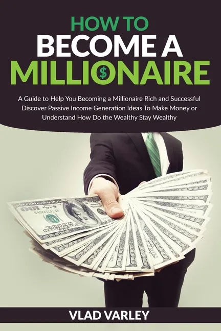 How To Become A Millionaire: A Guide to Help You Becoming a Millionaire Rich and Successful discover Passive Income generation ideas To Make Money - Paperback