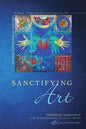 Sanctifying Art: Inviting Conversation Between Artists, Theologians, and the Church - Paperback