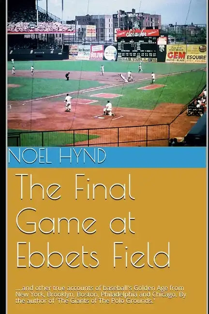 The Final Game at Ebbets Field: ....and other true accounts of baseball's Golden Age from New York, Brooklyn, Boston, Chicago and Philadelphia. By the - Paperback