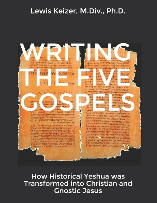 Writing the Five Gospels: How Historical Yeshua was Transformed into Christian and Gnostic Jesus - Paperback