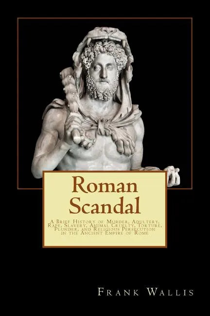 Roman Scandal: A Brief History of Murder, Adultery, Rape, Slavery, Animal Cruelty, Torture, Plunder, and Religious Persecution in the - Paperback
