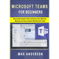 Microsoft Teams for Beginners: Step-by-Step Guide To Video Conference Calls, Webinars, Meetings And Online Classes With Microsoft Teams - Paperback