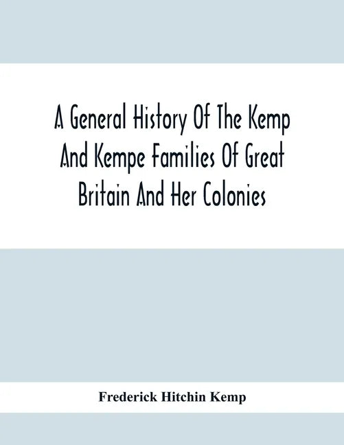 A General History Of The Kemp And Kempe Families Of Great Britain And Her Colonies, With Arms, Pedigrees, Portraits, Illustrations Of Seats, Foundatio - Paperback