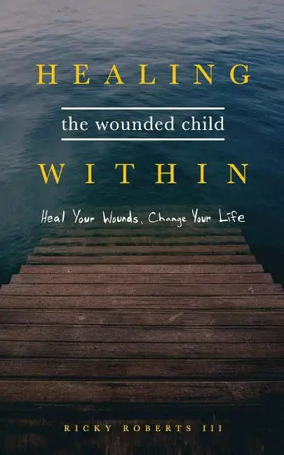 Healing the Wounded Child Within: Heal Your Wounds, Change Your Life - Paperback
