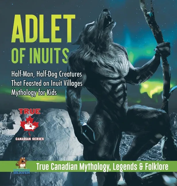 Adlet of Inuits - Half-Man, Half-Dog Creatures That Feasted on Inuit Villages Mythology for Kids True Canadian Mythology, Legends & Folklore - Hardcover