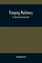 Pumping Machinery: For Operation By Any Power: Single And Double Acting Triplex Pumps For Various Services, Deep Well Power Working Heads - Paperback