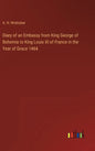 Diary of an Embassy from King George of Bohemia to King Louis XI of France in the Year of Grace 1464 - Hardcover