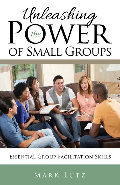 Unleashing the Power of Small Groups: Essential Group Facillitation Skills - Paperback