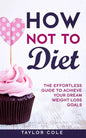How Not to Diet: The Effortless Guide to Achieve Your Dream Weight Loss Goals - Paperback