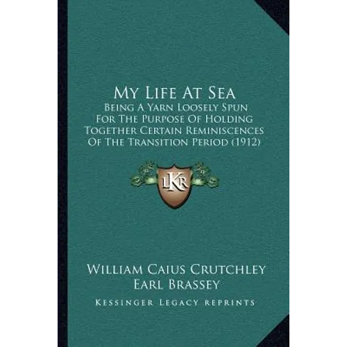 My Life At Sea: Being A Yarn Loosely Spun For The Purpose Of Holding Together Certain Reminiscences Of The Transition Period (1912) - Paperback