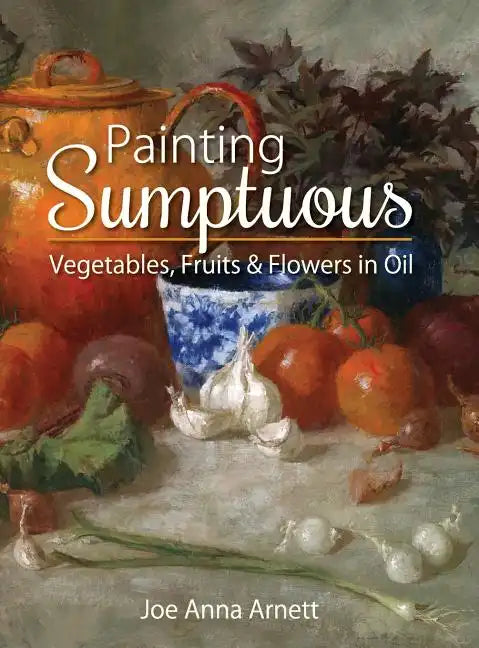 Painting Sumptuous Vegetables, Fruits & Flowers in Oil - Hardcover