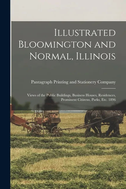 Illustrated Bloomington and Normal, Illinois; Views of the Public Buildings, Business Houses, Residences, Prominent Citizens, Parks, Etc. 1896 - Paperback