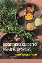 Beginners Guide To Herb And Spices- How To Use Them: Simple Blended Spice Recipes Novice Cook - Paperback