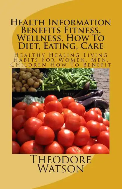 Health Information Benefits Fitness, Wellness, How To Diet, Eating, Care: Healthy Healing Living Habits For Women, Men, Children How To Benefit - Paperback