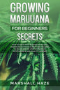 Growing Marijuana for Beginners - Secrets: How to Grow MIND-BLOWING Marijuana Indoor and Outdoor, EVERYTHING You Need to Know, Step-by-Step, to Produc - Paperback