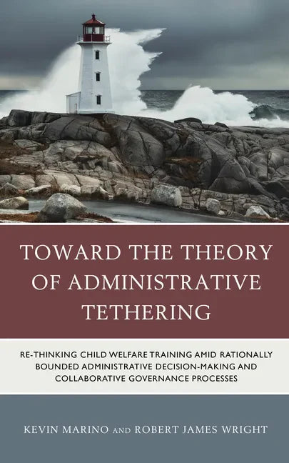 Toward the Theory of Administrative Tethering: Re-thinking Child Welfare Training amid Rationally Bounded Administrative Decision-Making and Collabora - Hardcover