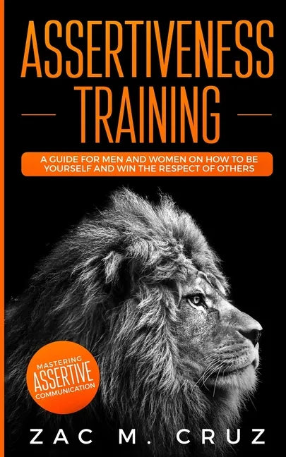 Assertiveness Training: Mastering Assertive Communication to Learn How to be Yourself and Still Manage to Win the Respect of Others. - Paperback