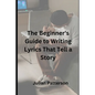 The Beginner's Guide to Writing Lyrics That Tell a Story - Paperback