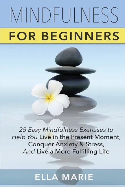 Mindfulness For Beginners: 25 Easy Mindfulness Exercises To Help You Live In The Present Moment, Conquer Anxiety And Stress, And Have A Fulfillin - Paperback