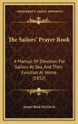 The Sailors' Prayer Book: A Manual Of Devotion For Sailors At Sea, And Their Families At Home (1852) - Hardcover