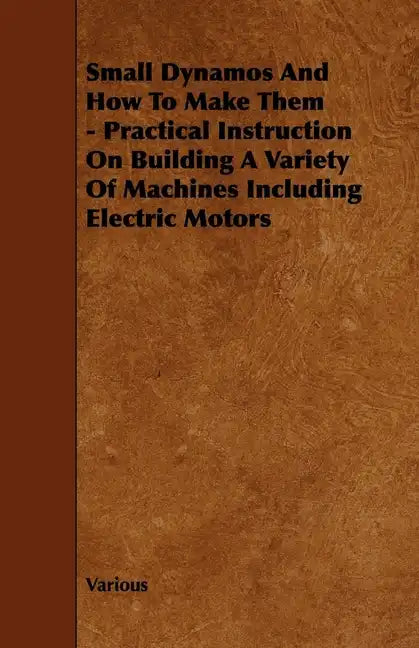 Small Dynamos and How to Make Them - Practical Instruction on Building a Variety of Machines Including Electric Motors - Hardcover