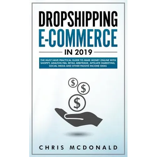 Dropshipping E-commerce in 2019: The Must Have Practical Guide to Make Money Online With Shopify, Amazon FBA, Retail Arbitrage, Affiliate Marketing, S - Paperback
