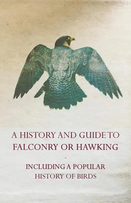 A History and Guide to Falconry or Hawking - Including a Popular History of Birds - Paperback